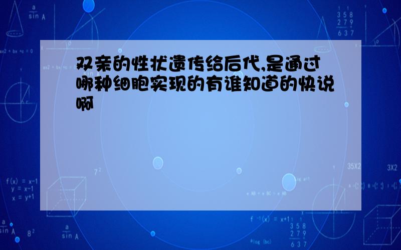 双亲的性状遗传给后代,是通过哪种细胞实现的有谁知道的快说啊