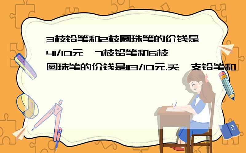 3枝铅笔和2枝圆珠笔的价钱是41/10元,7枝铅笔和6枝圆珠笔的价钱是113/10元.买一支铅笔和一支圆珠笔共几元