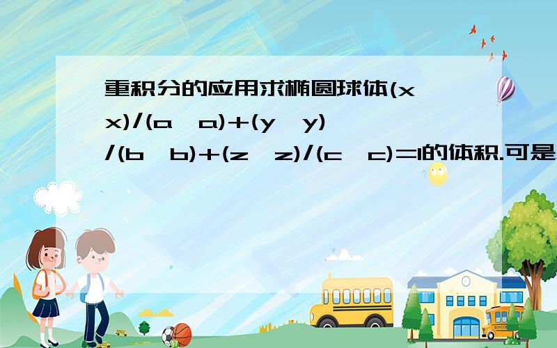 重积分的应用求椭圆球体(x*x)/(a*a)+(y*y)/(b*b)+(z*z)/(c*c)=1的体积.可是怎么求啊？尤其是投影面积的求法？