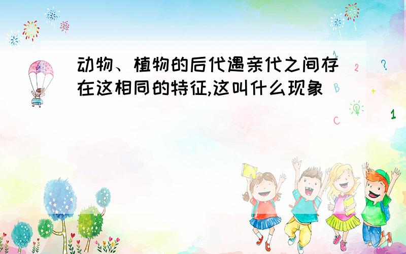 动物、植物的后代遇亲代之间存在这相同的特征,这叫什么现象