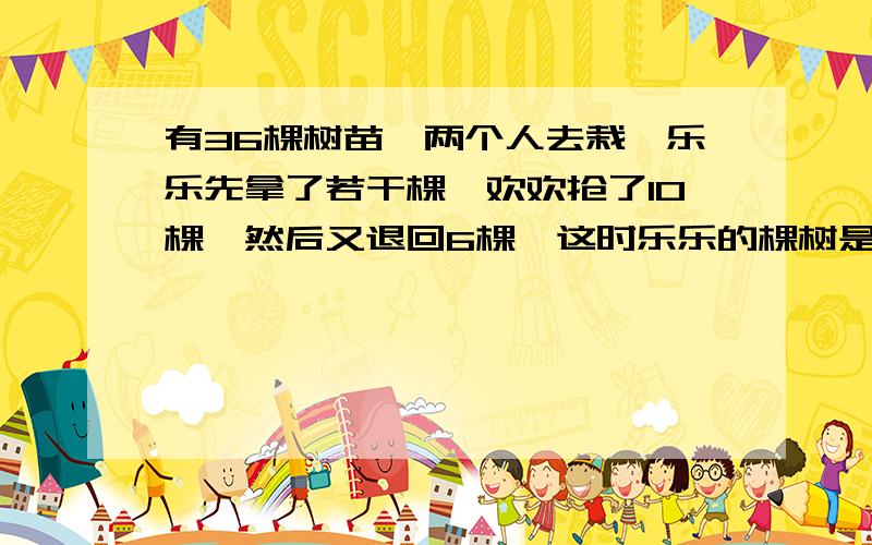 有36棵树苗,两个人去栽,乐乐先拿了若干棵,欢欢抢了10棵,然后又退回6棵,这时乐乐的棵树是欢欢的2倍,问：最初乐乐拿了多少棵树?