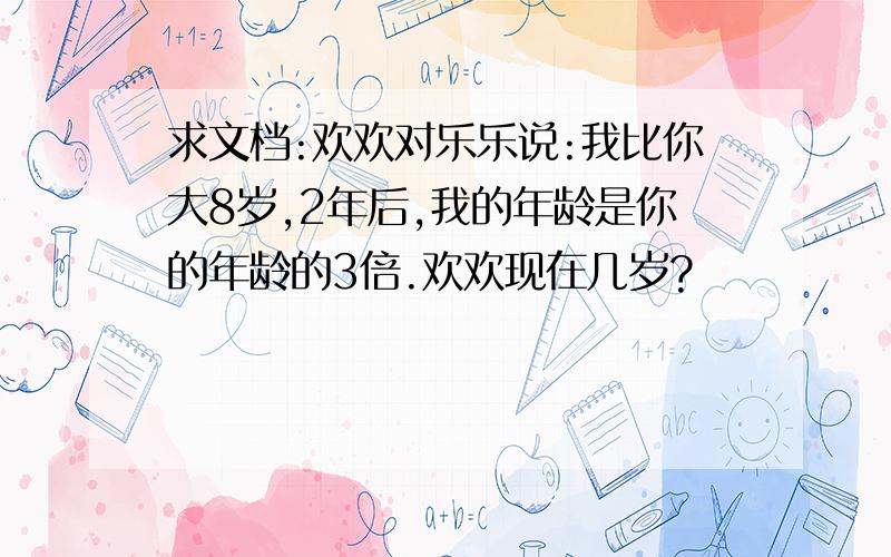 求文档:欢欢对乐乐说:我比你大8岁,2年后,我的年龄是你的年龄的3倍.欢欢现在几岁?