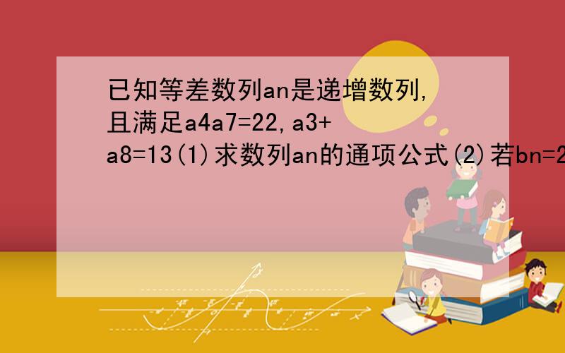 已知等差数列an是递增数列,且满足a4a7=22,a3+a8=13(1)求数列an的通项公式(2)若bn=2^n·an,求数列bn的前项和Sn