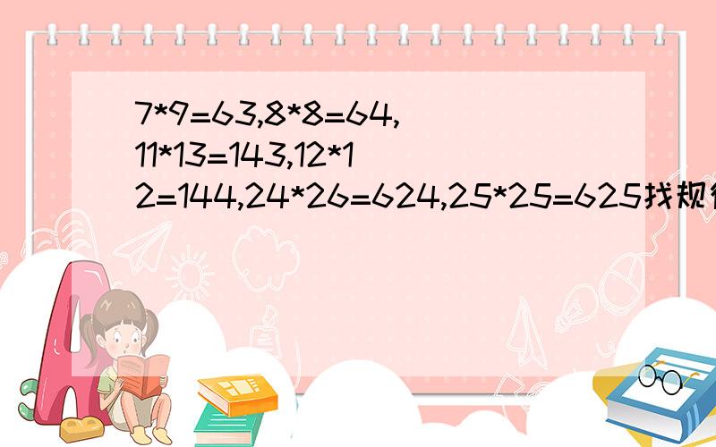 7*9=63,8*8=64,11*13=143,12*12=144,24*26=624,25*25=625找规律谢谢了,7*9=63,8*8=64,11*13=143,12*12=144,24*26=624,25*25=625找规律,字母表示