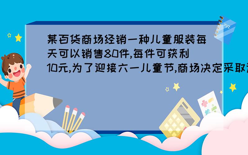 某百货商场经销一种儿童服装每天可以销售80件,每件可获利10元,为了迎接六一儿童节,商场决定采取适当的降价措施,扩大销售量,让利消费者,经市场调察发现:每件童装每降价一元,平均每天就