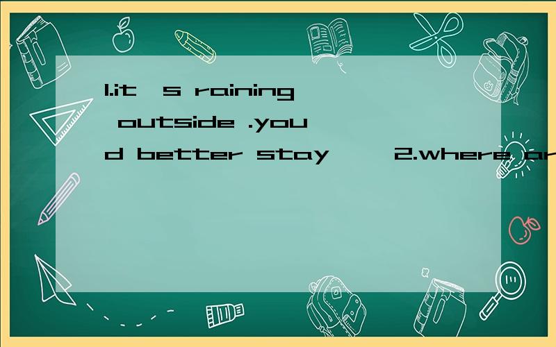 1.it's raining outside .you'd better stay【 】2.where are my clothes,Mum?Oh ,they are [ ] the wardrobe.3.there is a bridge [ ] the river and there are many boats [ ] the river.4.I called him yesterday,but he was [ ] work.5.I often take my dog [ ] t