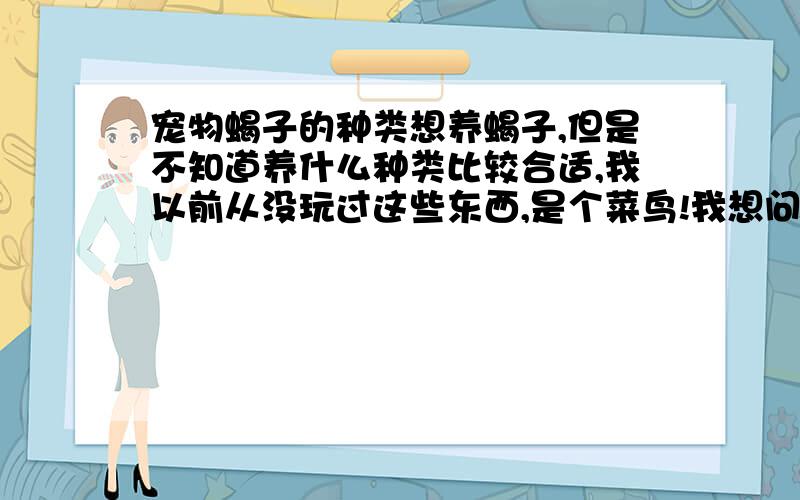 宠物蝎子的种类想养蝎子,但是不知道养什么种类比较合适,我以前从没玩过这些东西,是个菜鸟!我想问下：都有那些蝎子能养,它们都有什么特点?有好答案最低加30分!