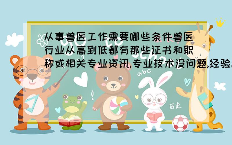 从事兽医工作需要哪些条件兽医行业从高到低都有那些证书和职称或相关专业资讯,专业技术没问题,经验丰富,就是没证书,该如何规划?目前北京哪有这方面的工作能否帮忙推荐?