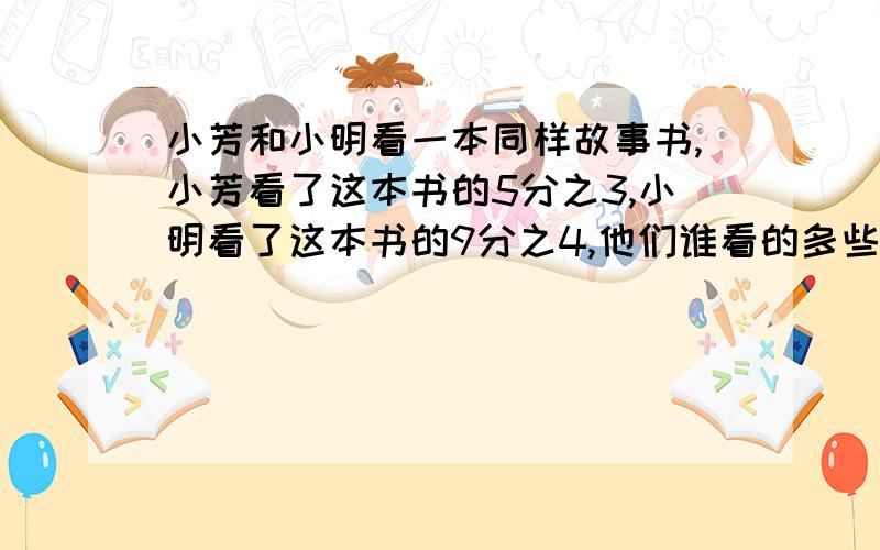 小芳和小明看一本同样故事书,小芳看了这本书的5分之3,小明看了这本书的9分之4,他们谁看的多些