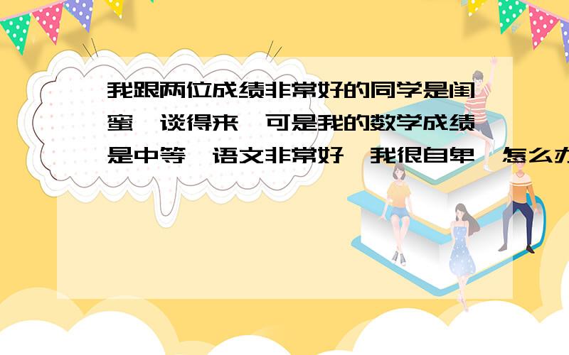 我跟两位成绩非常好的同学是闺蜜,谈得来,可是我的数学成绩是中等,语文非常好,我很自卑,怎么办?