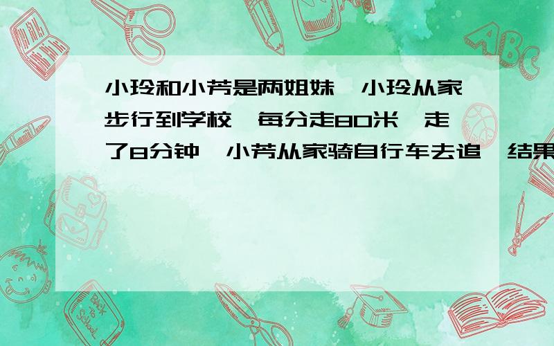 小玲和小芳是两姐妹,小玲从家步行到学校,每分走80米,走了8分钟,小芳从家骑自行车去追,结果在距家960米的地方追上了小玲,小芳骑车每分行多少米