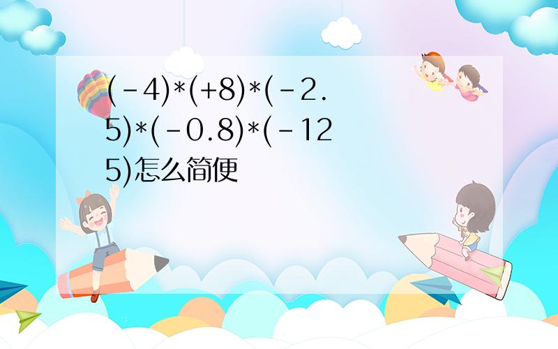 (-4)*(+8)*(-2.5)*(-0.8)*(-125)怎么简便