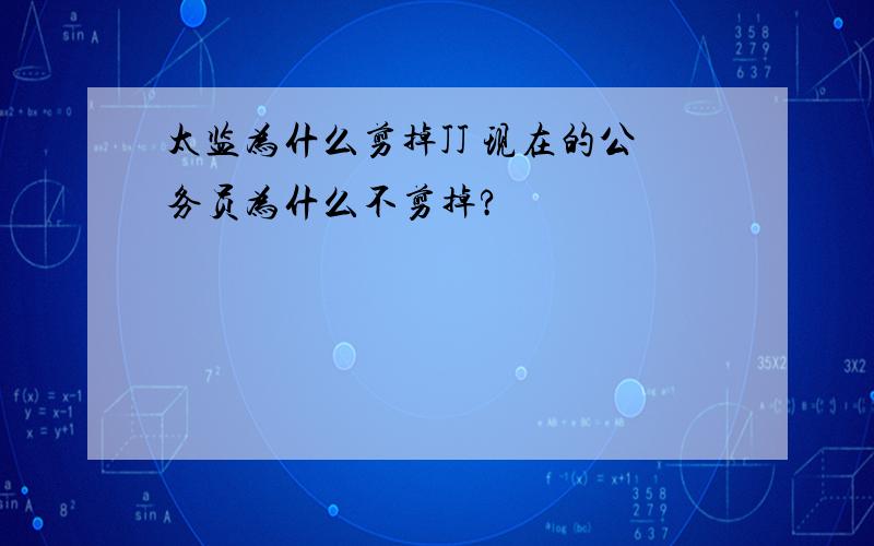 太监为什么剪掉JJ 现在的公务员为什么不剪掉?