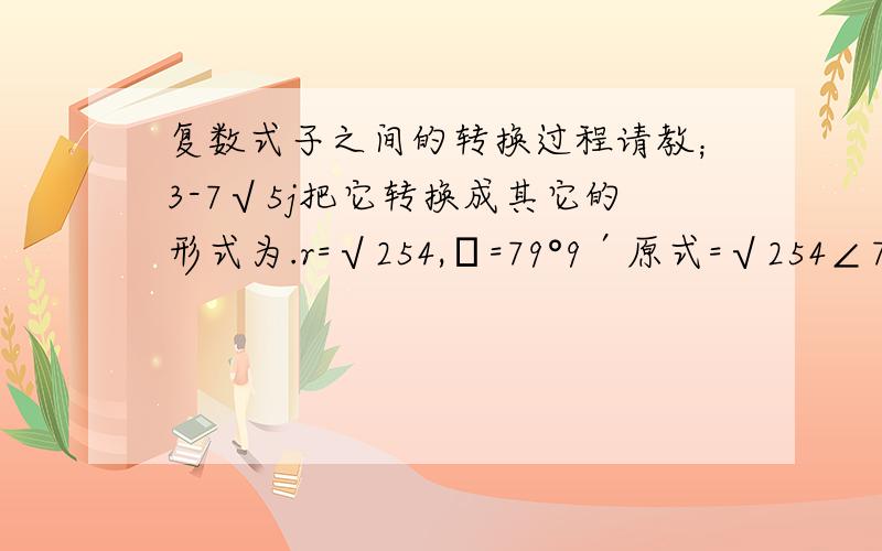 复数式子之间的转换过程请教；3-7√5j把它转换成其它的形式为.r=√254,Ф=79°9′原式=√254∠79°9′请问：转换的过程是怎样的,是怎样转化出来的式子-6+3j 转换其它形式r=3√5 Ф =Л+arc tg(-六分