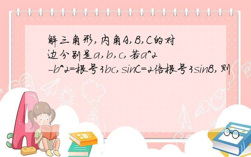 解三角形,内角A,B,C的对边分别是a,b,c,若a^2-b^2=根号3bc,sinC=2倍根号3sinB,则