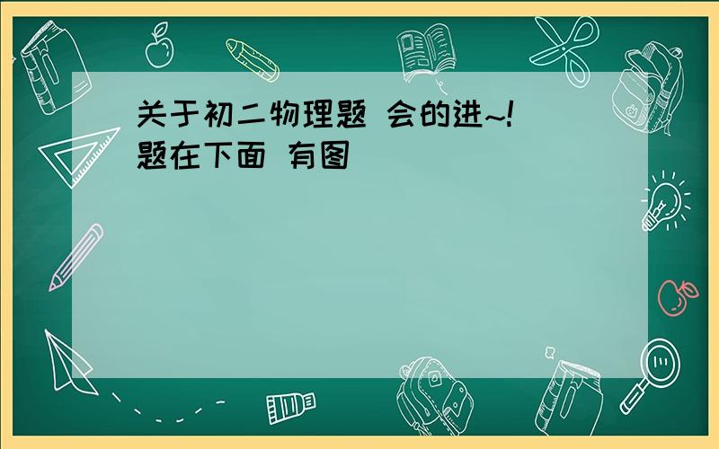 关于初二物理题 会的进~! 题在下面 有图