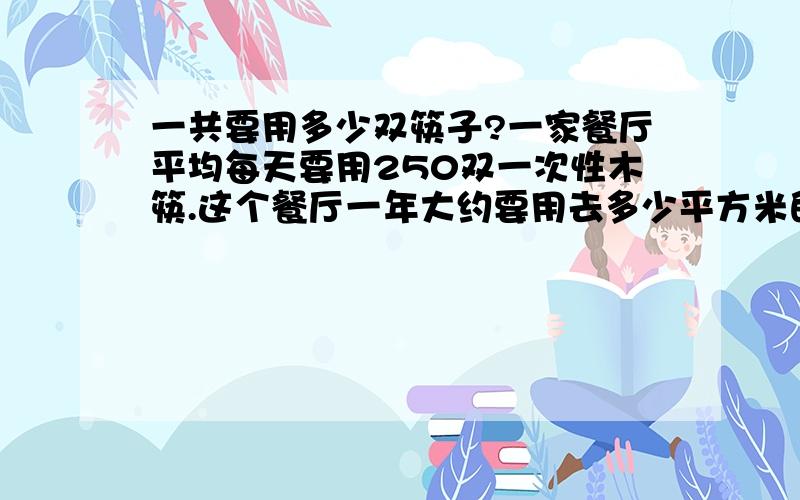 一共要用多少双筷子?一家餐厅平均每天要用250双一次性木筷.这个餐厅一年大约要用去多少平方米的数木?“（按365天算）若一个城市平均邮这样的餐厅150家呢?针对上面的数据,谈谈你的感受.