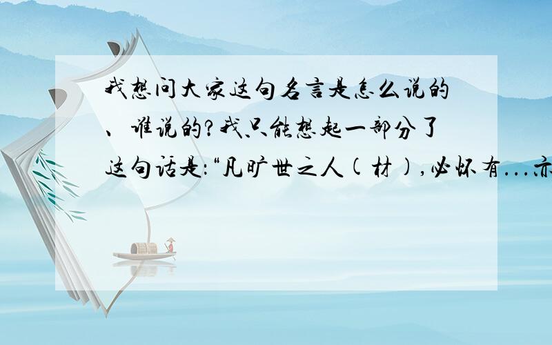 我想问大家这句名言是怎么说的、谁说的?我只能想起一部分了这句话是：“凡旷世之人(材),必怀有...亦怀有...”就是这句话我想不起怎么说的了,谁说的也忘了.