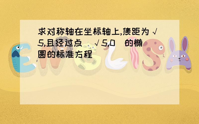 求对称轴在坐标轴上,焦距为√5,且经过点(√5,0)的椭圆的标准方程