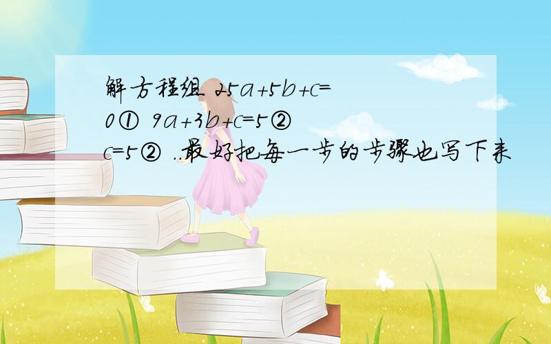 解方程组 25a+5b+c=0① 9a+3b+c=5② c=5② ..最好把每一步的步骤也写下来