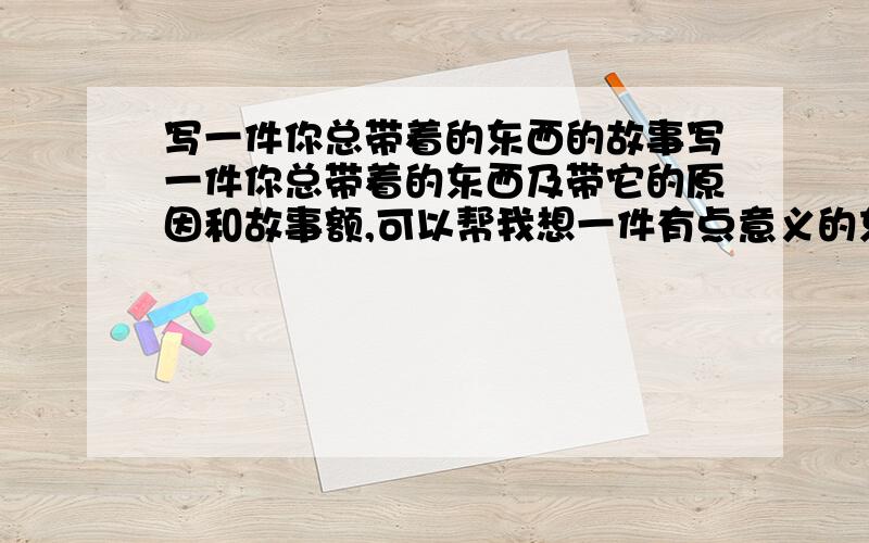 写一件你总带着的东西的故事写一件你总带着的东西及带它的原因和故事额,可以帮我想一件有点意义的东西吗?