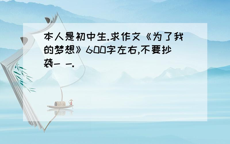 本人是初中生.求作文《为了我的梦想》600字左右,不要抄袭- -.