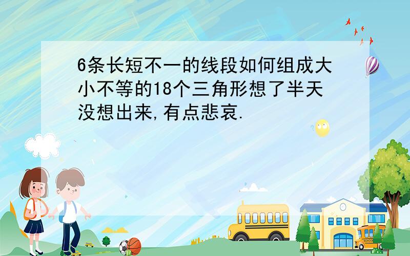 6条长短不一的线段如何组成大小不等的18个三角形想了半天没想出来,有点悲哀.