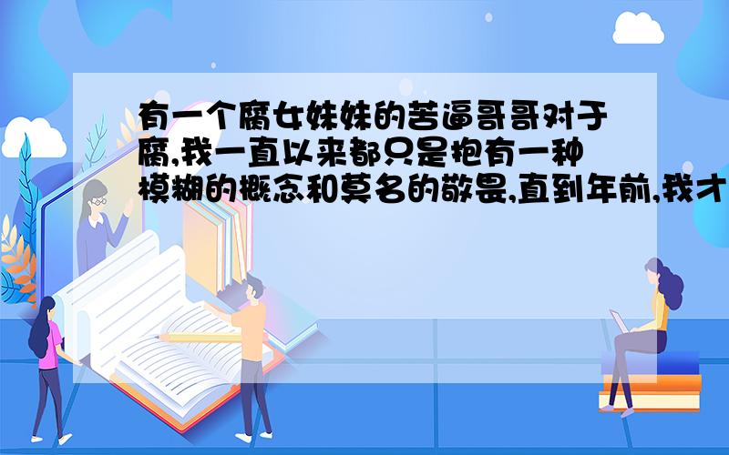 有一个腐女妹妹的苦逼哥哥对于腐,我一直以来都只是抱有一种模糊的概念和莫名的敬畏,直到年前,我才发现我妹妹原来是一名根正苗红的腐女.而妹妹自从被发现真面目后,开始……开始问我