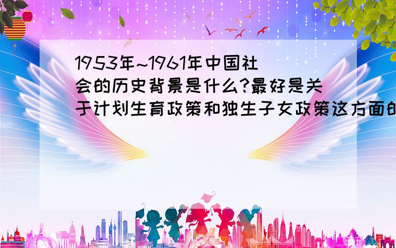 1953年~1961年中国社会的历史背景是什么?最好是关于计划生育政策和独生子女政策这方面的