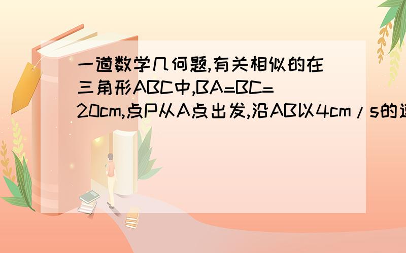 一道数学几何题,有关相似的在三角形ABC中,BA=BC=20cm,点P从A点出发,沿AB以4cm/s的速度向点B运动；同时点Q从C点出发,沿CA以3cm/s的速度向A点运动,设运动时间为x.1.当X为何值时,PQ//BC；2.三角形APQ能