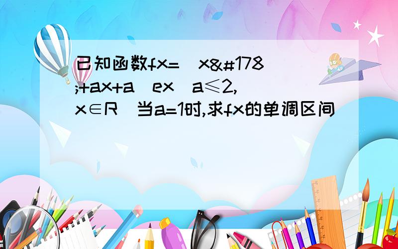 已知函数fx=(x²+ax+a)ex(a≤2,x∈R)当a=1时,求fx的单调区间