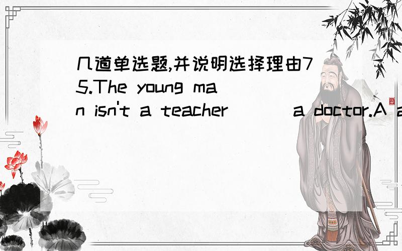 几道单选题,并说明选择理由75.The young man isn't a teacher ___a doctor.A and B but C or D so89.Nobody ____to him like that.Adare say B dares saying C dares say D dar to say177.-It is tiem for the meeting ,but no one has come.What is the ma