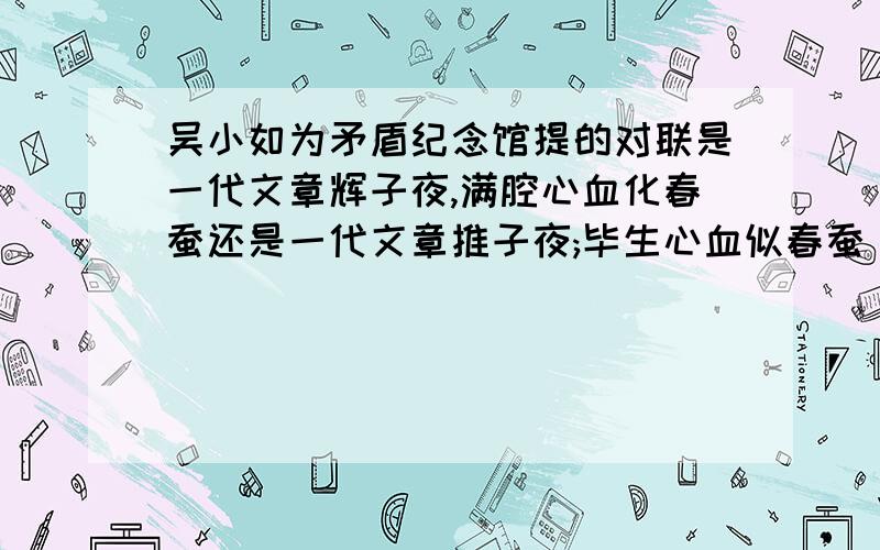 吴小如为矛盾纪念馆提的对联是一代文章辉子夜,满腔心血化春蚕还是一代文章推子夜;毕生心血似春蚕