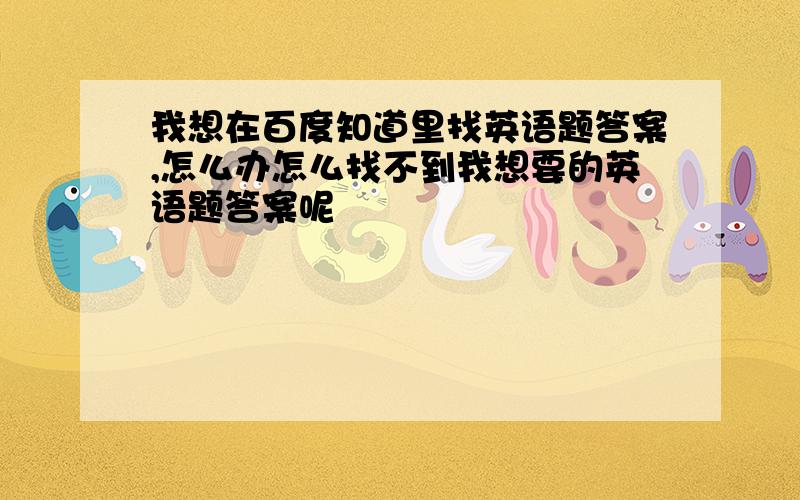 我想在百度知道里找英语题答案,怎么办怎么找不到我想要的英语题答案呢