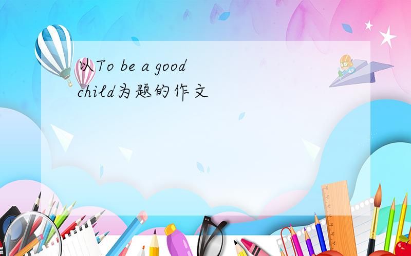 以To be a good child为题的作文