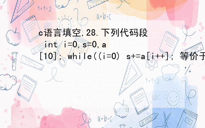 c语言填空,28.下列代码段 int i=0,s=0,a[10]; while((i=0) s+=a[i++]; 等价于代码段 int s,a[10],*p=afor( ) if(*p