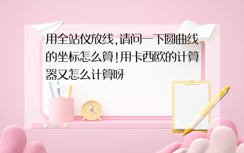 用全站仪放线,请问一下圆曲线的坐标怎么算!用卡西欧的计算器又怎么计算呀