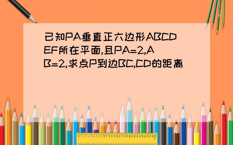 已知PA垂直正六边形ABCDEF所在平面,且PA=2,AB=2,求点P到边BC,CD的距离