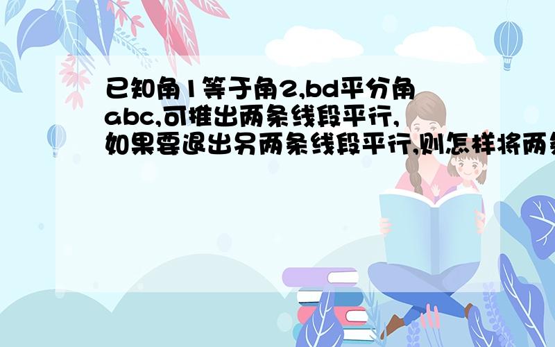 已知角1等于角2,bd平分角abc,可推出两条线段平行,如果要退出另两条线段平行,则怎样将两条件之一改变