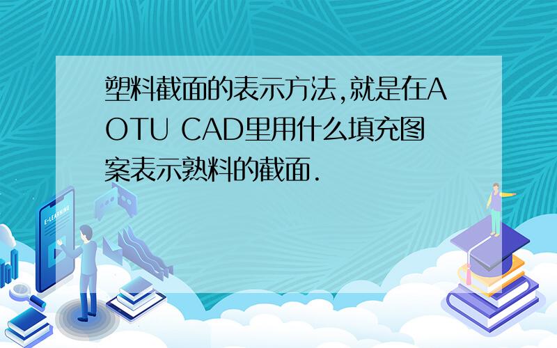 塑料截面的表示方法,就是在AOTU CAD里用什么填充图案表示熟料的截面.