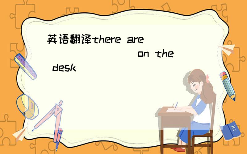 英语翻译there are ()()()()on the desk