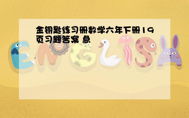 金钥匙练习册数学六年下册19页习题答案 急