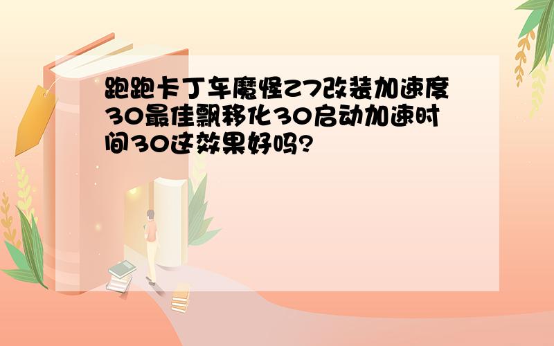 跑跑卡丁车魔怪Z7改装加速度30最佳飘移化30启动加速时间30这效果好吗?