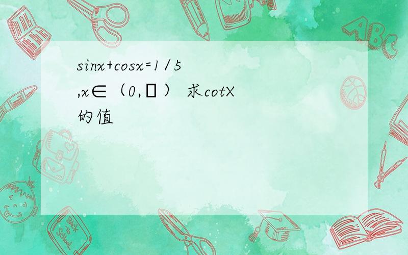 sinx+cosx=1/5 ,x∈（0,π） 求cotX的值