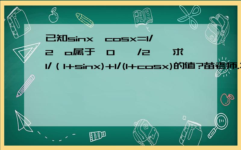 已知sinx*cosx=1/2,a属于【0,兀/2】,求1/（1+sinx)+1/(1+cosx)的值?苗老师，您好！三角函数方面有些问题，请您指教！