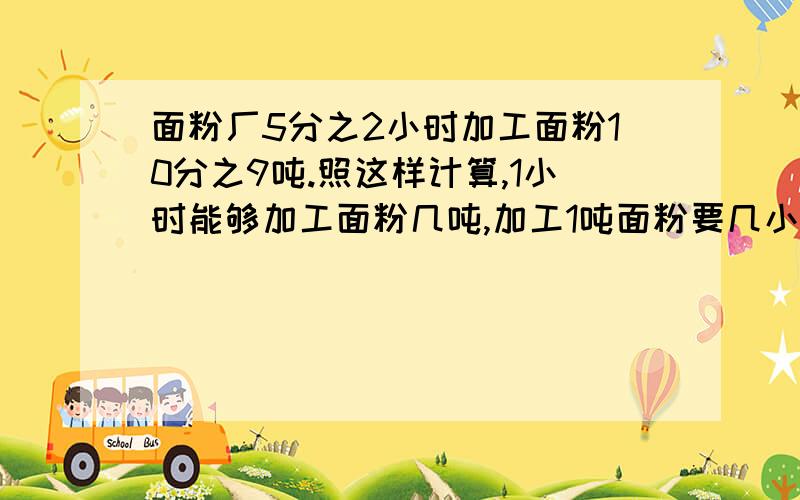 面粉厂5分之2小时加工面粉10分之9吨.照这样计算,1小时能够加工面粉几吨,加工1吨面粉要几小时.