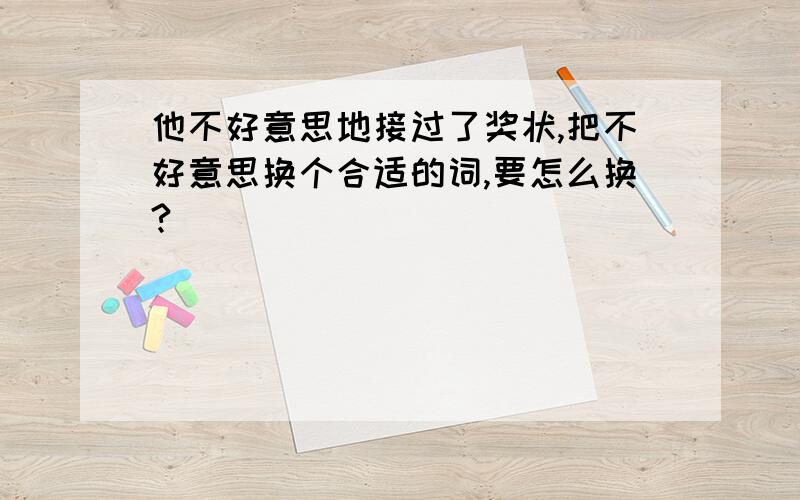 他不好意思地接过了奖状,把不好意思换个合适的词,要怎么换?