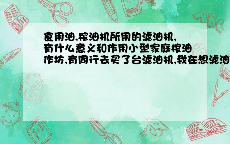 食用油,榨油机所用的滤油机,有什么意义和作用小型家庭榨油作坊,有同行去买了台滤油机,我在想滤油机的真正左右什么什么,有什么意义.小型家庭榨油作坊,如果要用滤油机,应该什么用什么