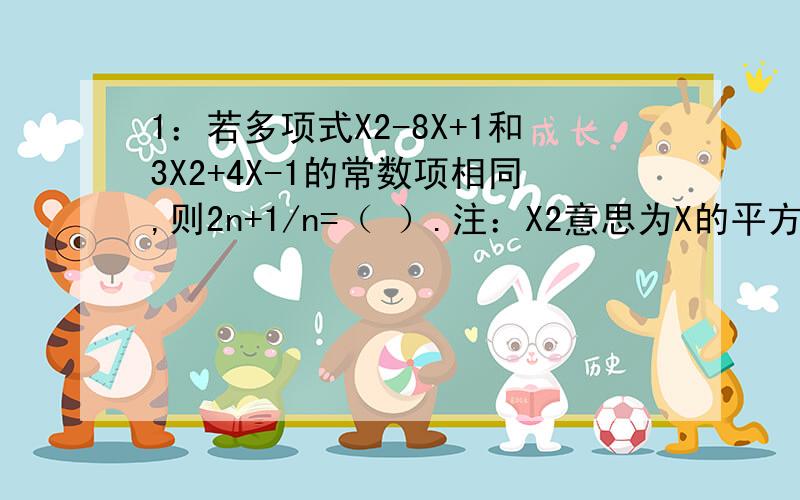 1：若多项式X2-8X+1和3X2+4X-1的常数项相同,则2n+1/n=（ ）.注：X2意思为X的平方,以次类推.2：如图,角ABC中,角A的平分线与BC边上的中垂线交于点D,DE垂直于B于E；DF垂直于AC的延长线于F,AB=8,AC=4.求AE的