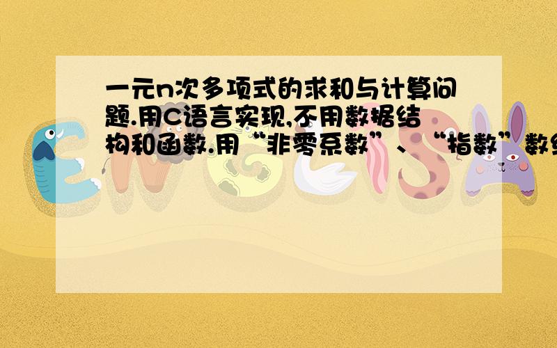 一元n次多项式的求和与计算问题.用C语言实现,不用数据结构和函数.用“非零系数”、“指数”数组（不妨设定系数为整数）可以表示一个一元n次多项式.现给出Fn（x）、Gm（x）两个多项式,